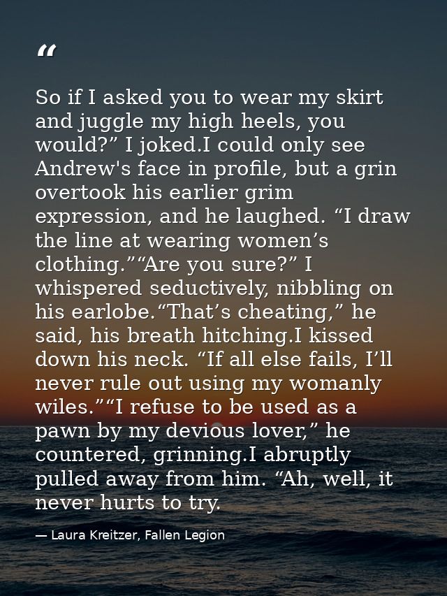 So if I asked you to wear my skirt and juggle my high heels, you would?” I joked.I could only see Andrew's face in profi — Laura Kreitzer, Fallen Legion