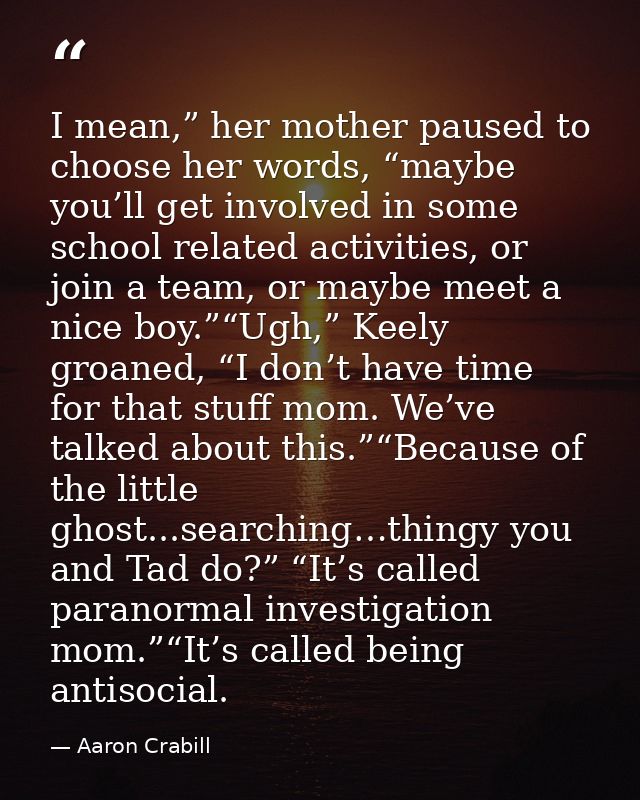 I mean,” her mother paused to choose her words, “maybe you’ll get involved in some school related activities, or join a  — Aaron Crabill