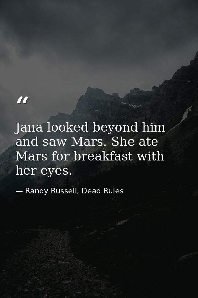 Jana looked beyond him and saw Mars. She ate Mars for breakfast with her eyes. — Randy Russell, Dead Rules