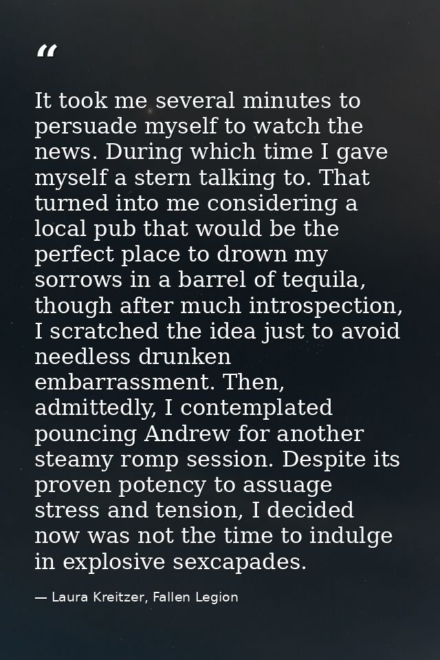 It took me several minutes to persuade myself to watch the news. During which time I gave myself a stern talking to. Tha — Laura Kreitzer, Fallen Legion