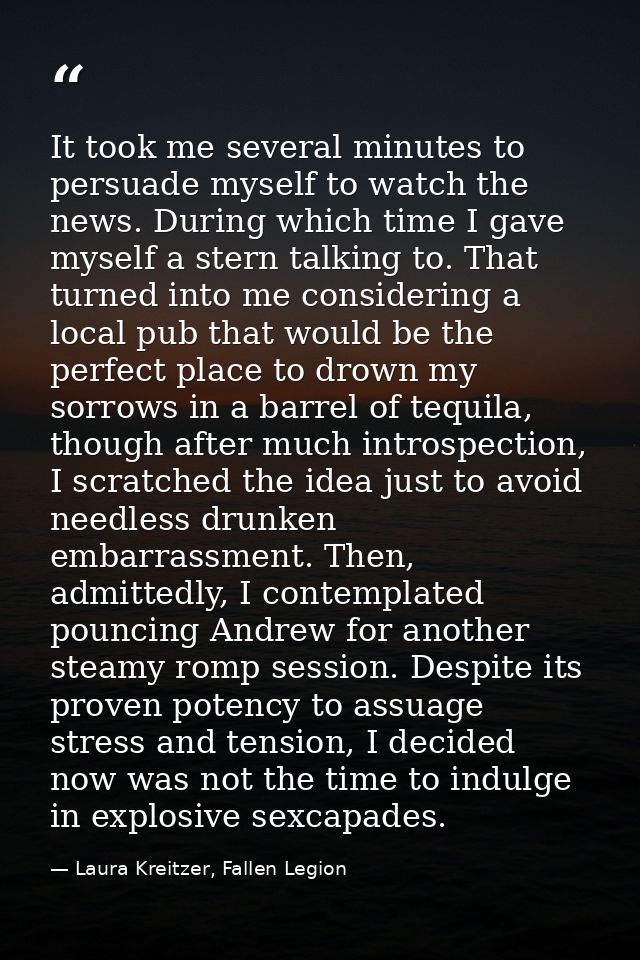 It took me several minutes to persuade myself to watch the news. During which time I gave myself a stern talking to. Tha — Laura Kreitzer, Fallen Legion