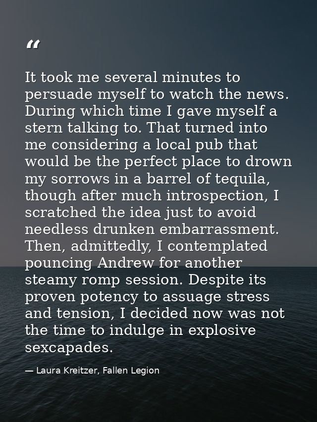 It took me several minutes to persuade myself to watch the news. During which time I gave myself a stern talking to. Tha — Laura Kreitzer, Fallen Legion