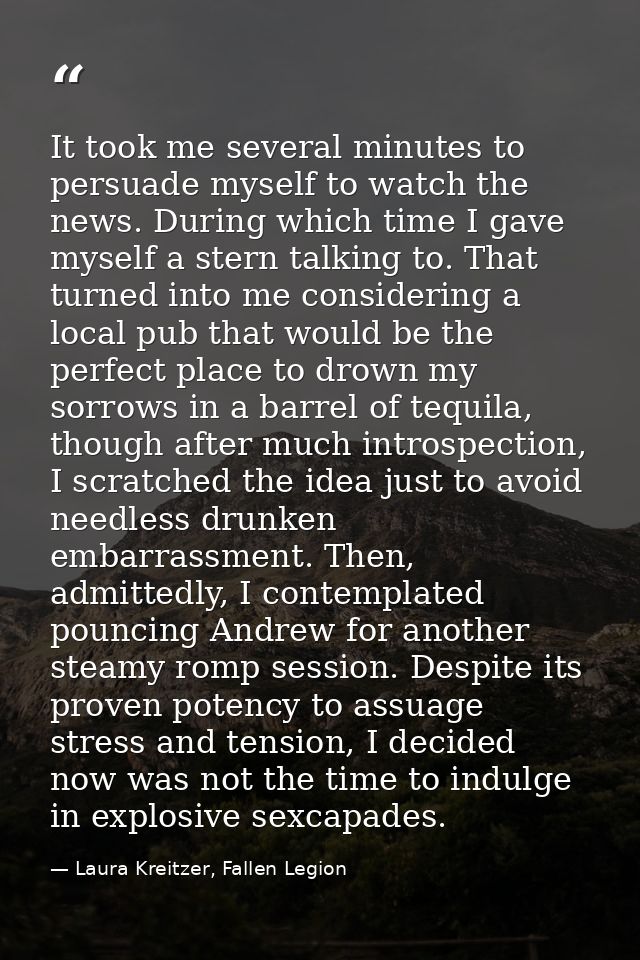 It took me several minutes to persuade myself to watch the news. During which time I gave myself a stern talking to. Tha — Laura Kreitzer, Fallen Legion