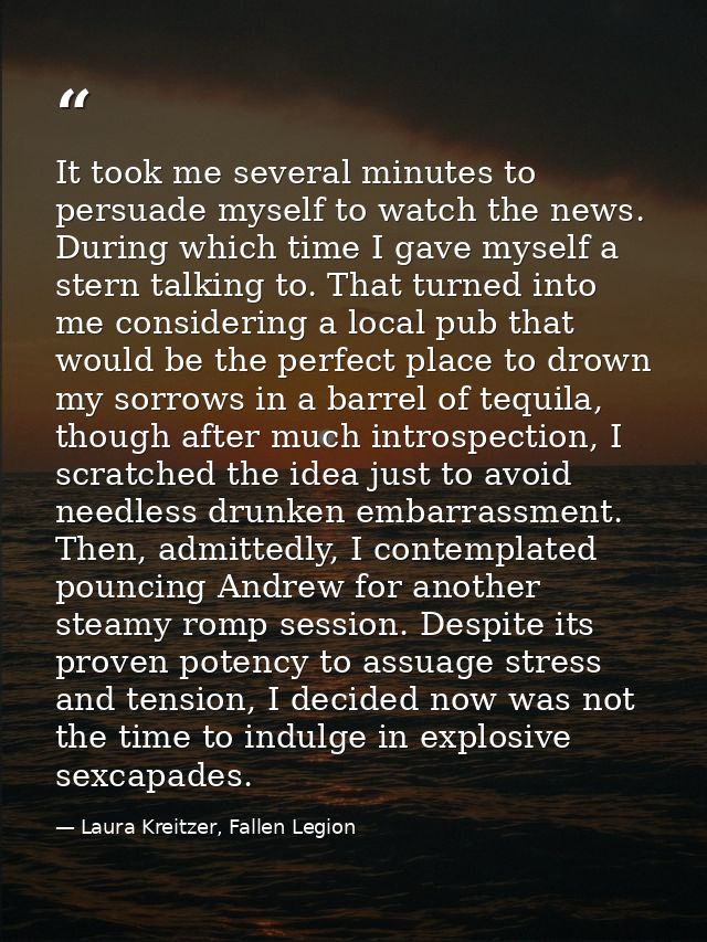 It took me several minutes to persuade myself to watch the news. During which time I gave myself a stern talking to. Tha — Laura Kreitzer, Fallen Legion