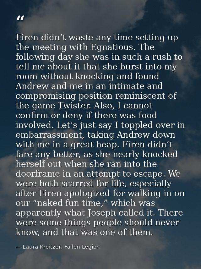 Firen didn’t waste any time setting up the meeting with Egnatious. The following day she was in such a rush to tell me a — Laura Kreitzer, Fallen Legion