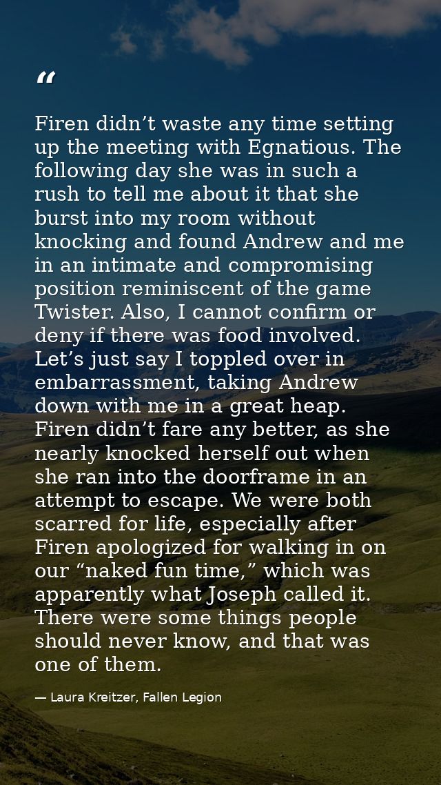 Firen didn’t waste any time setting up the meeting with Egnatious. The following day she was in such a rush to tell me a — Laura Kreitzer, Fallen Legion