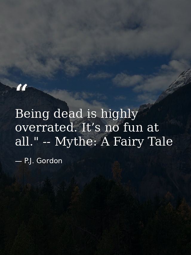 Being dead is highly overrated. It’s no fun at all." -- Mythe: A Fairy Tale — P.J. Gordon