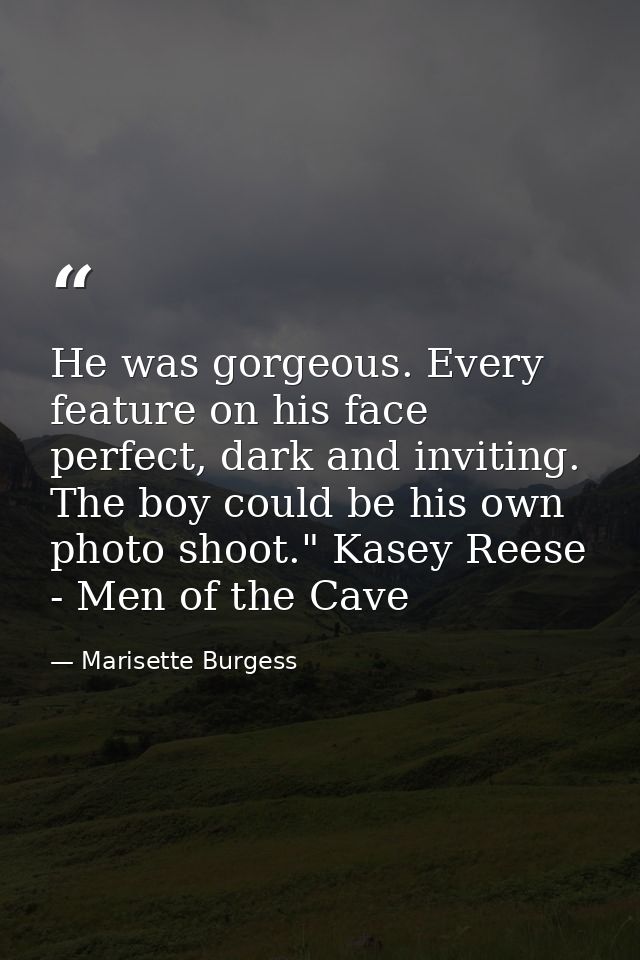 He was gorgeous. Every feature on his face perfect, dark and inviting. The boy could be his own photo shoot." Kasey Rees — Marisette Burgess