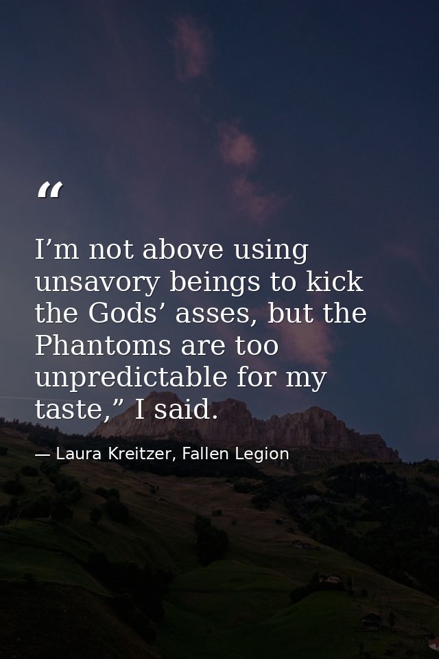 I’m not above using unsavory beings to kick the Gods’ asses, but the Phantoms are too unpredictable for my taste,” I sai — Laura Kreitzer, Fallen Legion