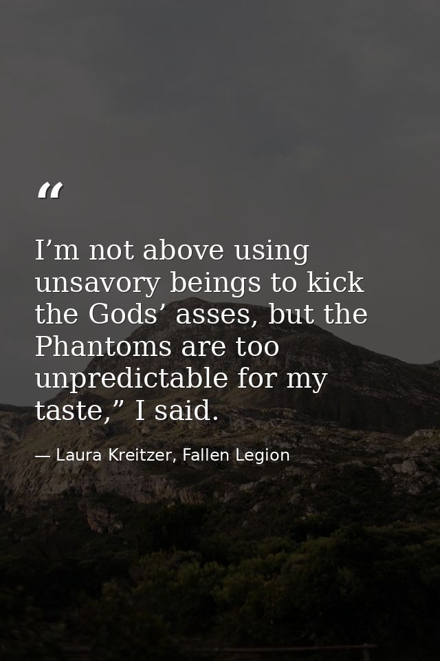I’m not above using unsavory beings to kick the Gods’ asses, but the Phantoms are too unpredictable for my taste,” I sai — Laura Kreitzer, Fallen Legion