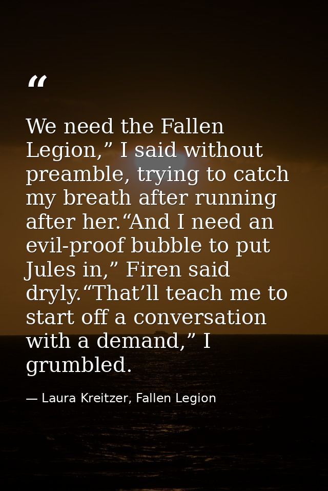 We need the Fallen Legion,” I said without preamble, trying to catch my breath after running after her.“And I need an ev — Laura Kreitzer, Fallen Legion