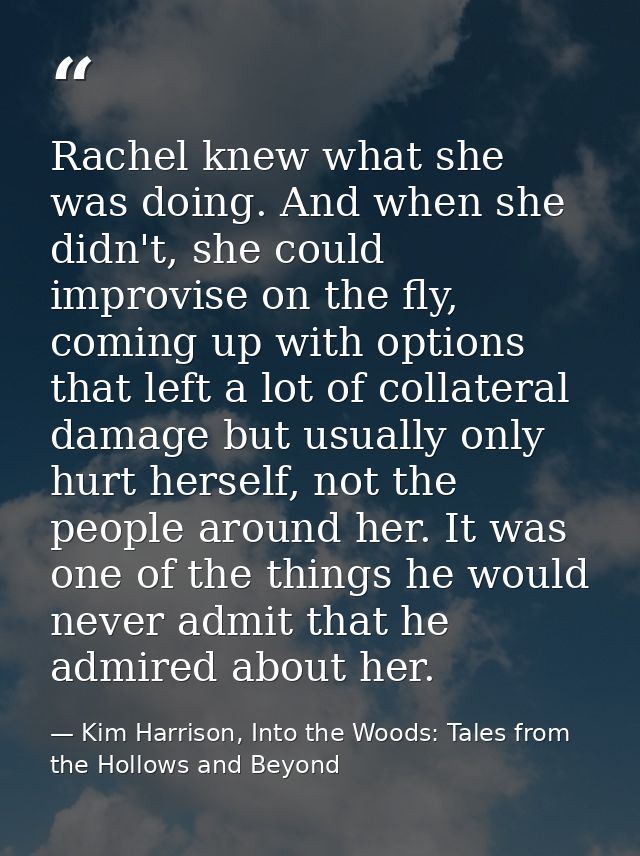 Rachel knew what she was doing. And when she didn't, she could improvise on the fly, coming up with options that left a  — Kim Harrison, Into the Woods: Tales from the Hollows and Beyond