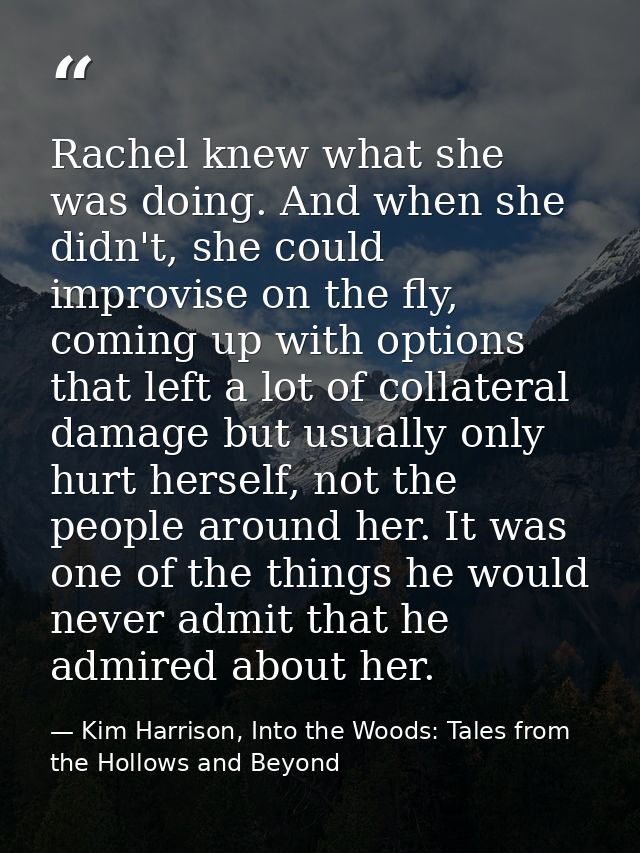Rachel knew what she was doing. And when she didn't, she could improvise on the fly, coming up with options that left a  — Kim Harrison, Into the Woods: Tales from the Hollows and Beyond