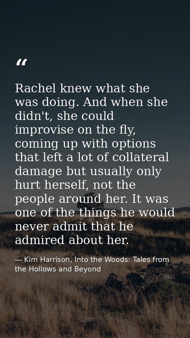 Rachel knew what she was doing. And when she didn't, she could improvise on the fly, coming up with options that left a  — Kim Harrison, Into the Woods: Tales from the Hollows and Beyond