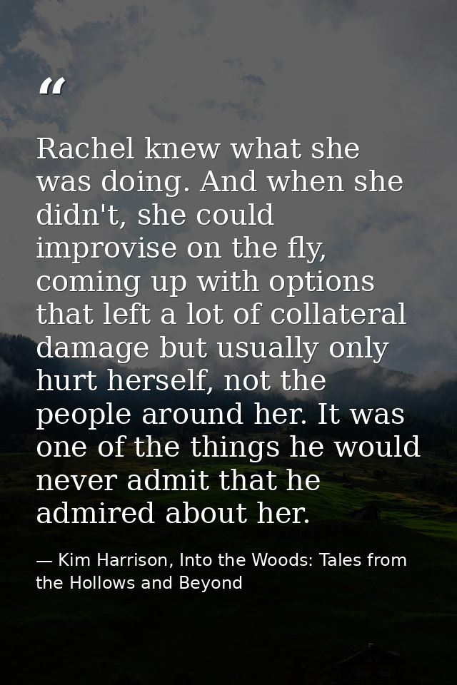 Rachel knew what she was doing. And when she didn't, she could improvise on the fly, coming up with options that left a  — Kim Harrison, Into the Woods: Tales from the Hollows and Beyond