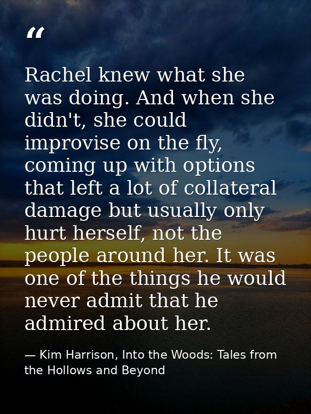 Rachel knew what she was doing. And when she didn't, she could improvise on the fly, coming up with options that left a  — Kim Harrison, Into the Woods: Tales from the Hollows and Beyond