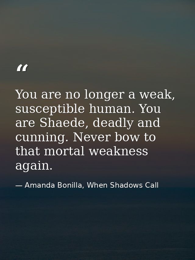 You are no longer a weak, susceptible human. You are Shaede, deadly and cunning. Never bow to that mortal weakness again — Amanda Bonilla, When Shadows Call