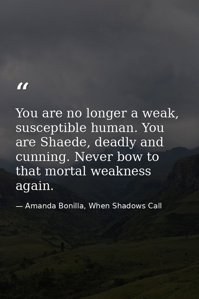 You are no longer a weak, susceptible human. You are Shaede, deadly and cunning. Never bow to that mortal weakness again — Amanda Bonilla, When Shadows Call