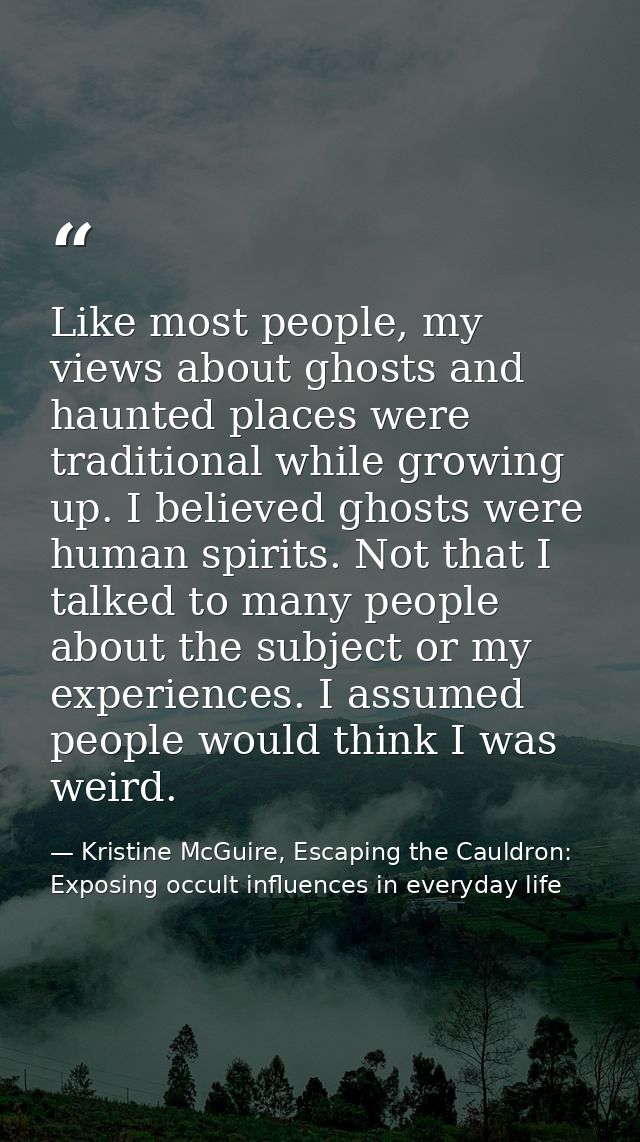 Like most people, my views about ghosts and haunted places were traditional while growing up. I believed ghosts were hum — Kristine McGuire, Escaping the Cauldron: Exposing occult influences in everyday life