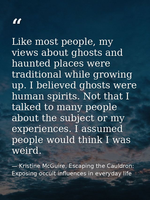 Like most people, my views about ghosts and haunted places were traditional while growing up. I believed ghosts were hum — Kristine McGuire, Escaping the Cauldron: Exposing occult influences in everyday life