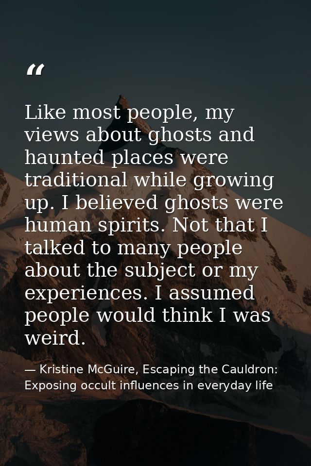 Like most people, my views about ghosts and haunted places were traditional while growing up. I believed ghosts were hum — Kristine McGuire, Escaping the Cauldron: Exposing occult influences in everyday life