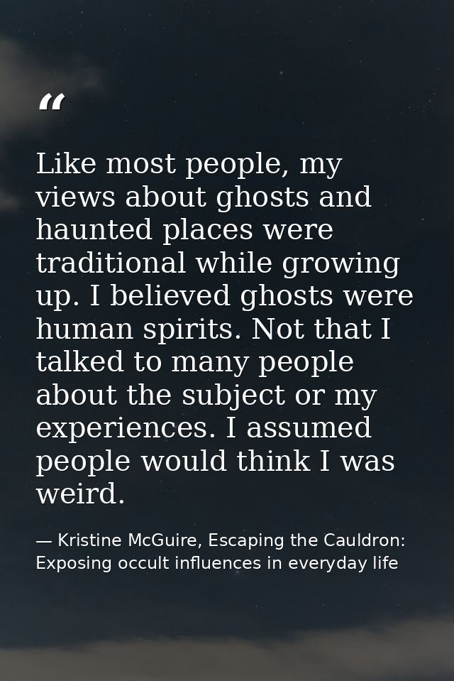 Like most people, my views about ghosts and haunted places were traditional while growing up. I believed ghosts were hum — Kristine McGuire, Escaping the Cauldron: Exposing occult influences in everyday life