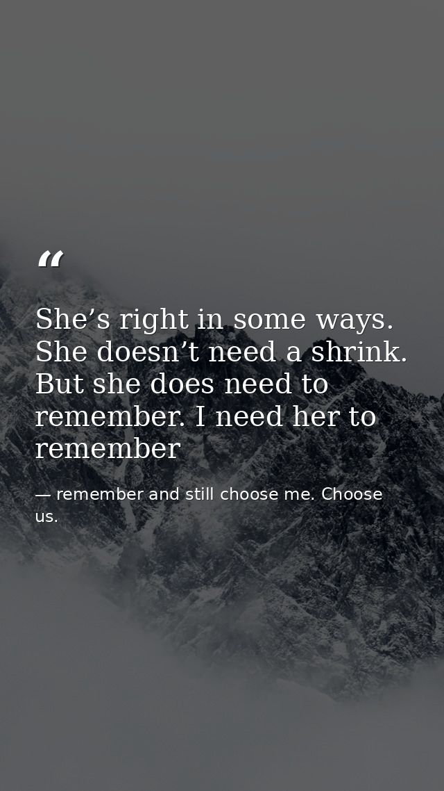 She’s right in some ways. She doesn’t need a shrink. But she does need to remember. I need her to remember — remember and still choose me. Choose us.
