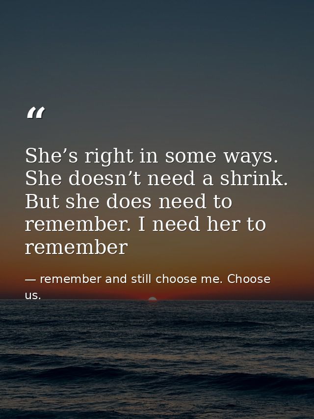 She’s right in some ways. She doesn’t need a shrink. But she does need to remember. I need her to remember — remember and still choose me. Choose us.