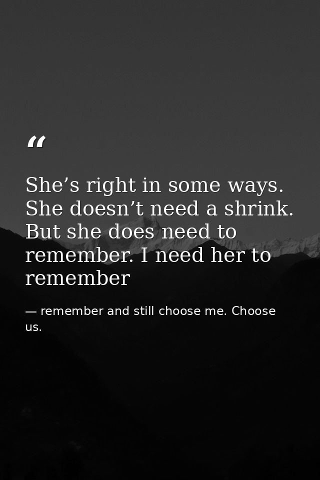 She’s right in some ways. She doesn’t need a shrink. But she does need to remember. I need her to remember — remember and still choose me. Choose us.