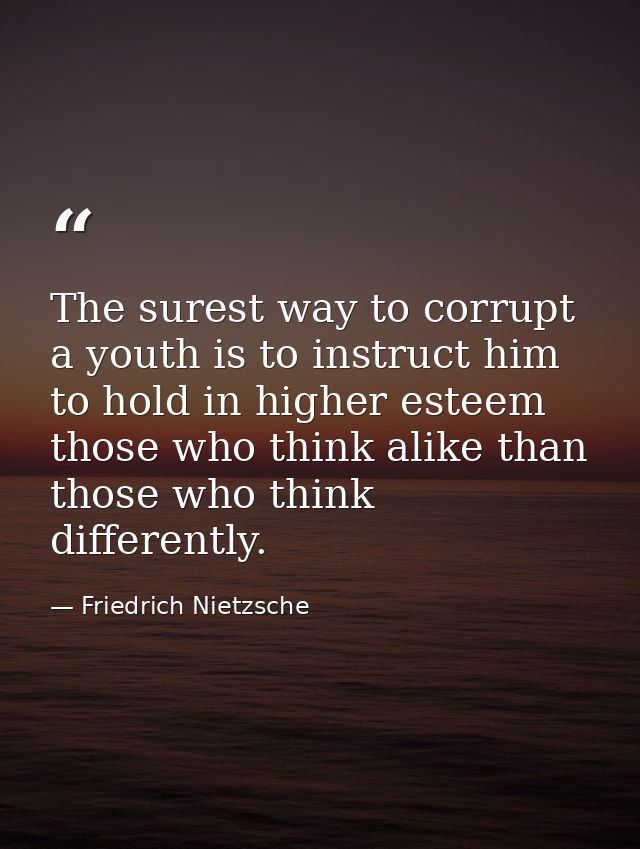 The surest way to corrupt a youth is to instruct him to hold in higher esteem those who think alike than those who think — Friedrich Nietzsche