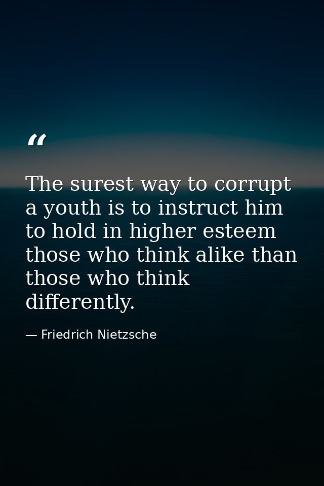 The surest way to corrupt a youth is to instruct him to hold in higher esteem those who think alike than those who think — Friedrich Nietzsche