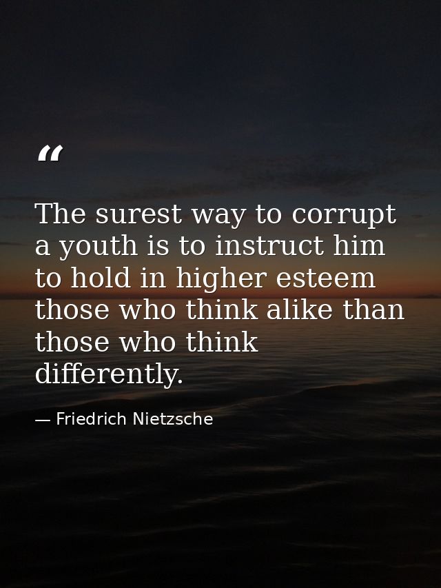 The surest way to corrupt a youth is to instruct him to hold in higher esteem those who think alike than those who think — Friedrich Nietzsche