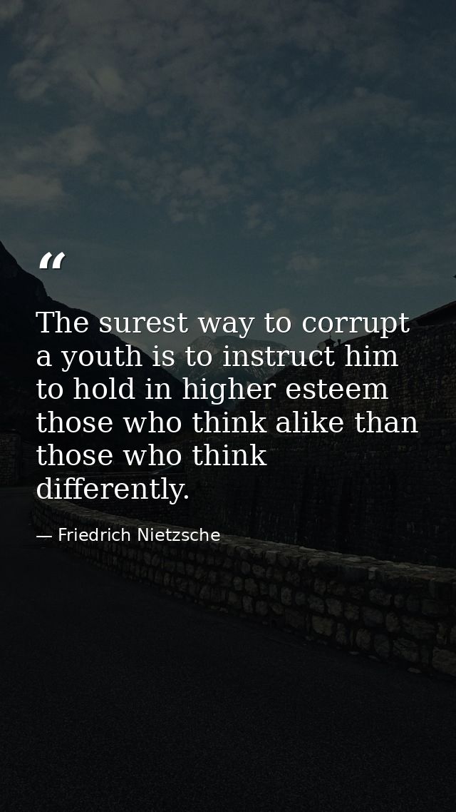 The surest way to corrupt a youth is to instruct him to hold in higher esteem those who think alike than those who think — Friedrich Nietzsche