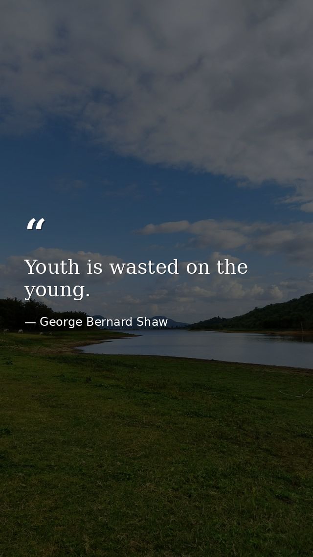 Youth is wasted on the young. — George Bernard Shaw
