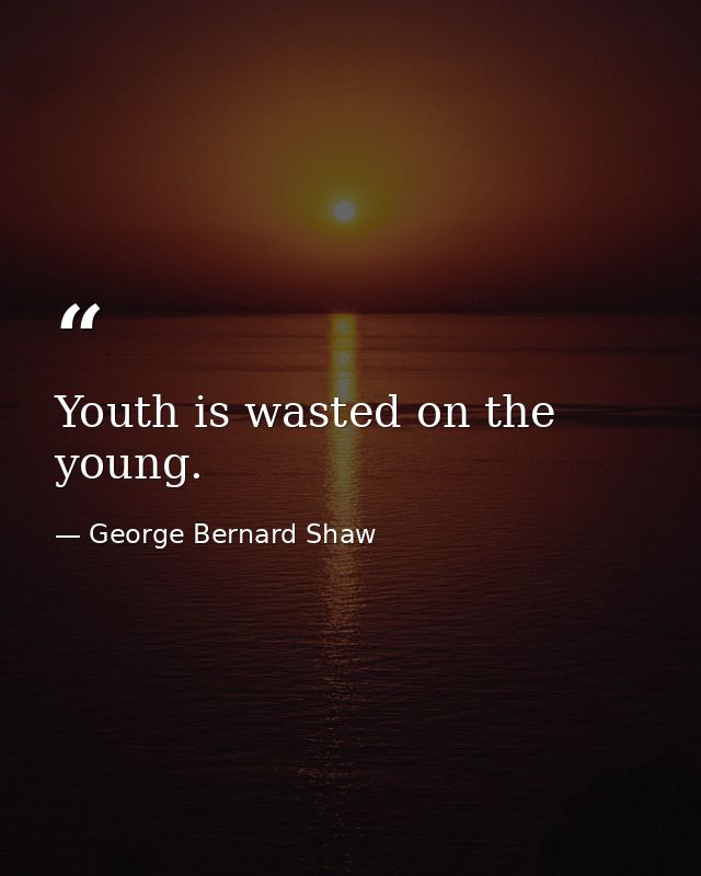 Youth is wasted on the young. — George Bernard Shaw