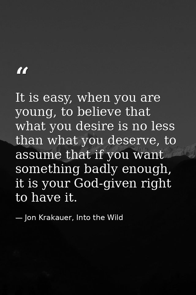 It is easy, when you are young, to believe that what you desire is no less than what you deserve, to assume that if you  — Jon Krakauer, Into the Wild