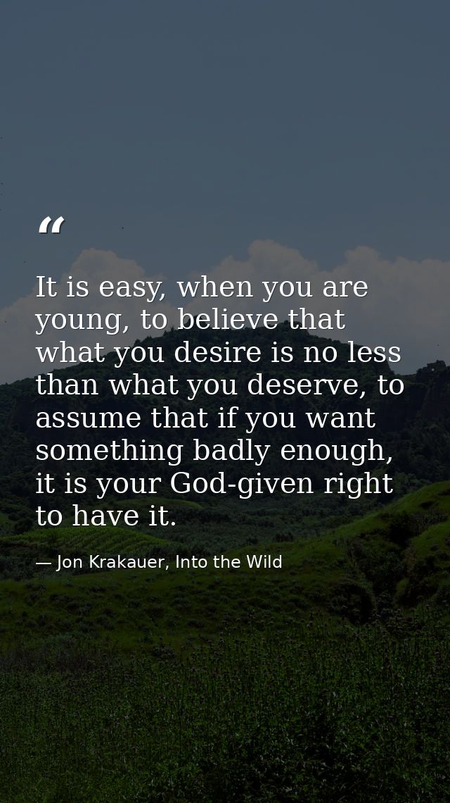 It is easy, when you are young, to believe that what you desire is no less than what you deserve, to assume that if you  — Jon Krakauer, Into the Wild