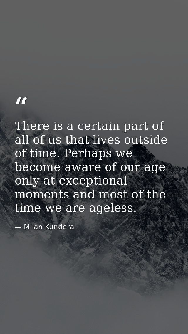There is a certain part of all of us that lives outside of time. Perhaps we become aware of our age only at exceptional  — Milan Kundera