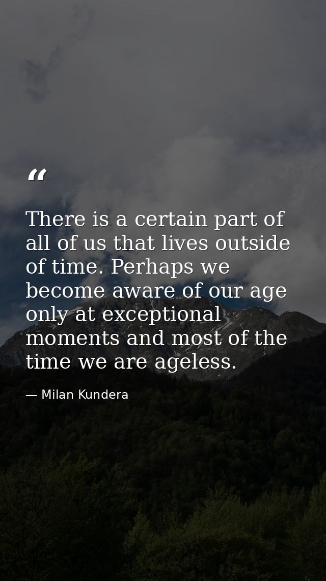 There is a certain part of all of us that lives outside of time. Perhaps we become aware of our age only at exceptional  — Milan Kundera