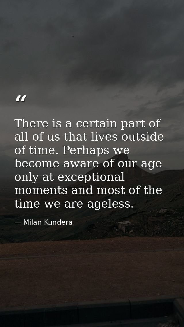 There is a certain part of all of us that lives outside of time. Perhaps we become aware of our age only at exceptional  — Milan Kundera
