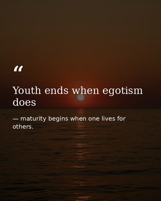 Youth ends when egotism does — maturity begins when one lives for others.