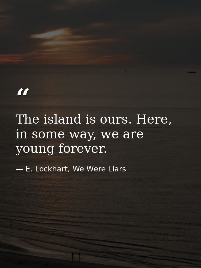 The island is ours. Here, in some way, we are young forever. — E. Lockhart, We Were Liars