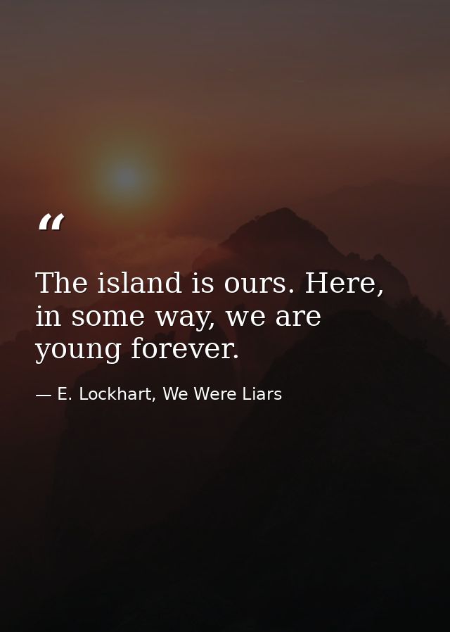 The island is ours. Here, in some way, we are young forever. — E. Lockhart, We Were Liars