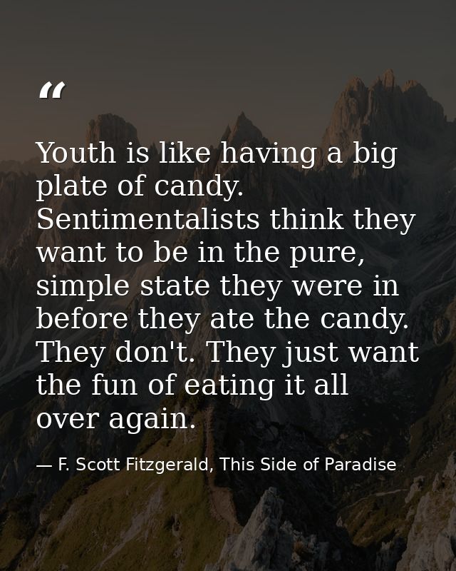Youth is like having a big plate of candy. Sentimentalists think they want to be in the pure, simple state they were in  — F. Scott Fitzgerald, This Side of Paradise