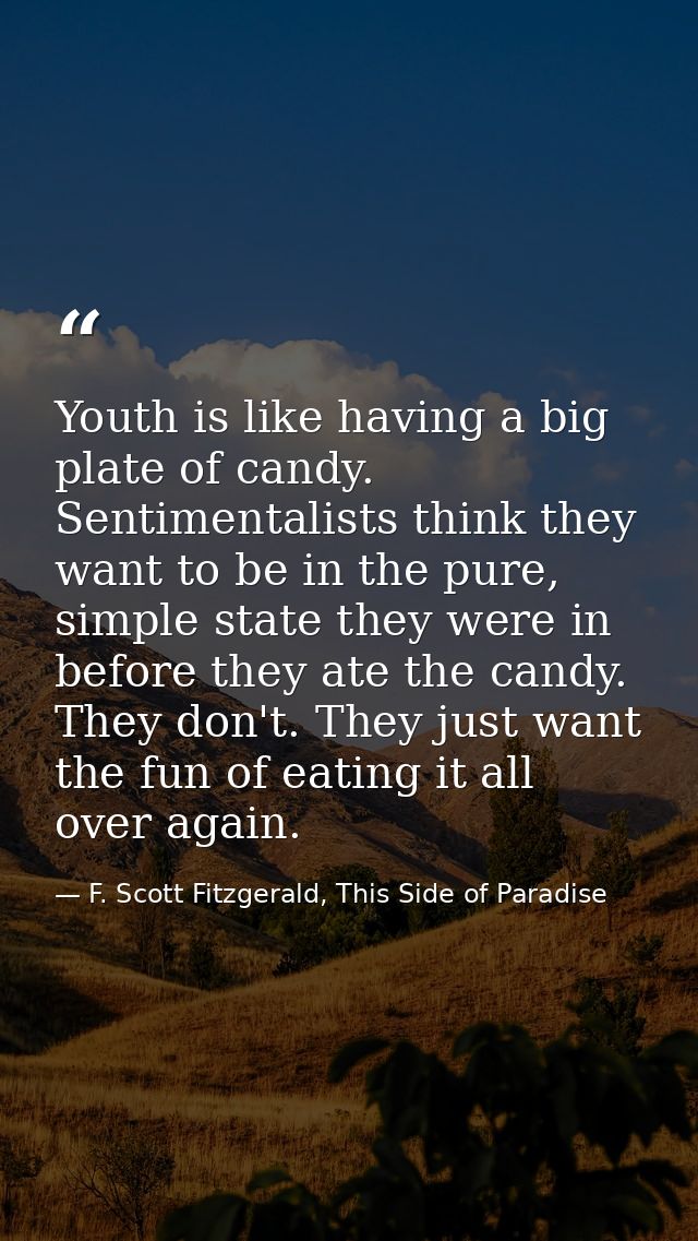 Youth is like having a big plate of candy. Sentimentalists think they want to be in the pure, simple state they were in  — F. Scott Fitzgerald, This Side of Paradise