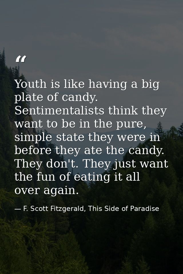Youth is like having a big plate of candy. Sentimentalists think they want to be in the pure, simple state they were in  — F. Scott Fitzgerald, This Side of Paradise