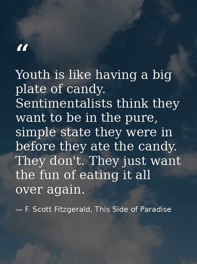 Youth is like having a big plate of candy. Sentimentalists think they want to be in the pure, simple state they were in  — F. Scott Fitzgerald, This Side of Paradise