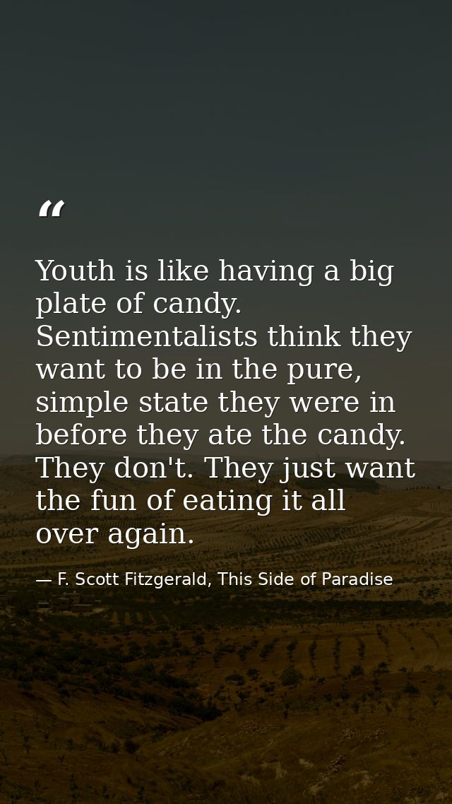 Youth is like having a big plate of candy. Sentimentalists think they want to be in the pure, simple state they were in  — F. Scott Fitzgerald, This Side of Paradise