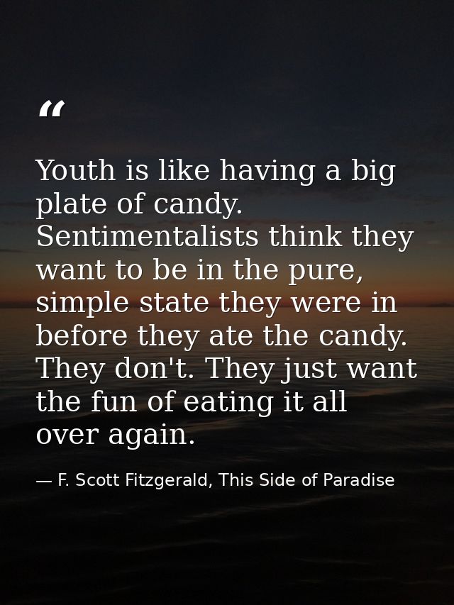 Youth is like having a big plate of candy. Sentimentalists think they want to be in the pure, simple state they were in  — F. Scott Fitzgerald, This Side of Paradise