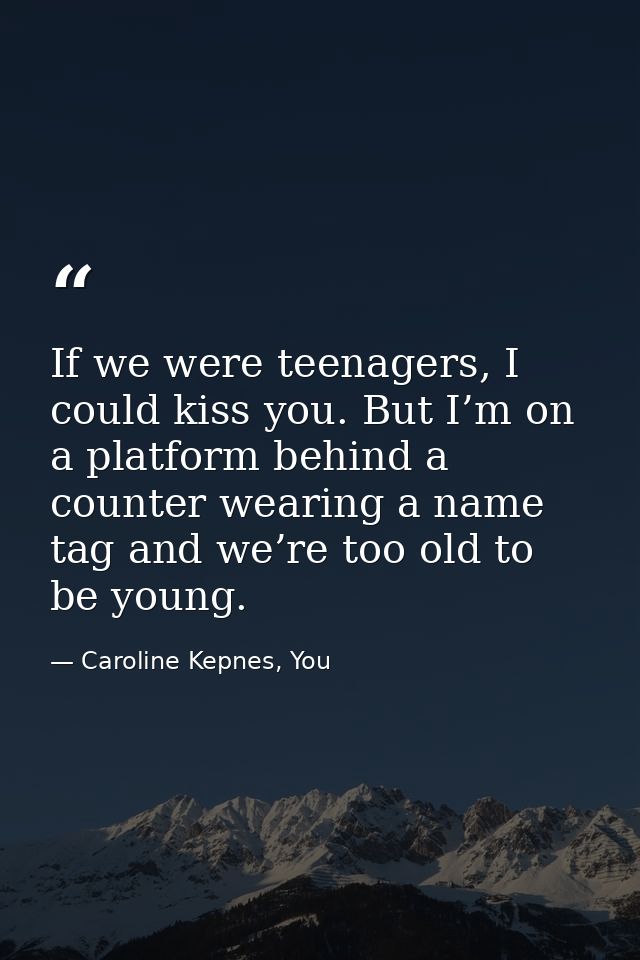 If we were teenagers, I could kiss you. But I’m on a platform behind a counter wearing a name tag and we’re too old to b — Caroline Kepnes, You
